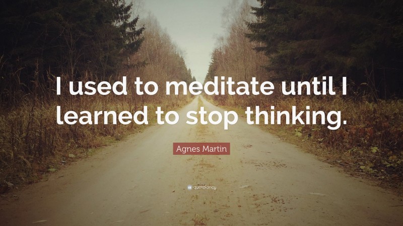 Agnes Martin Quote: “I used to meditate until I learned to stop thinking.”