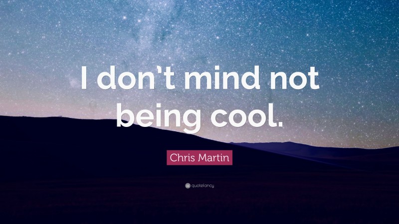 Chris Martin Quote: “I don’t mind not being cool.”