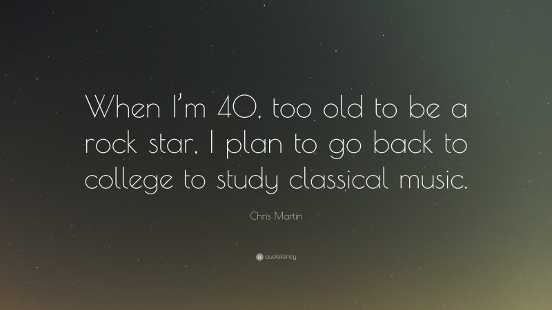 Chris Martin Quote: “When I’m 40, too old to be a rock star, I plan to go back to college to study classical music.”