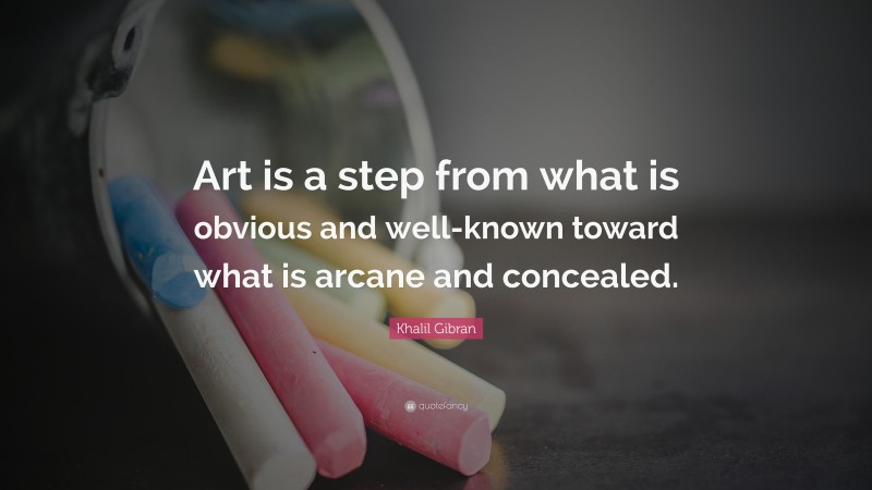 Khalil Gibran Quote: “Art is a step from what is obvious and well-known toward what is arcane and concealed.”