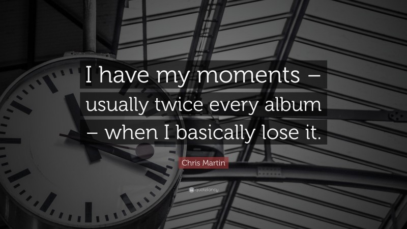 Chris Martin Quote: “I have my moments – usually twice every album – when I basically lose it.”