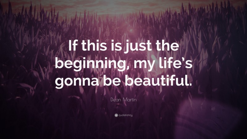 Dean Martin Quote: “If this is just the beginning, my life’s gonna be beautiful.”