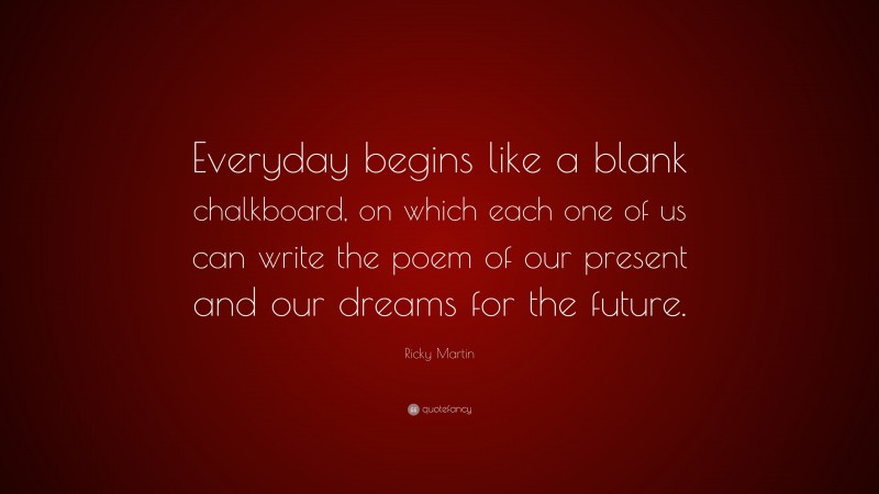 Ricky Martin Quote: “Everyday begins like a blank chalkboard, on which each one of us can write the poem of our present and our dreams for the future.”
