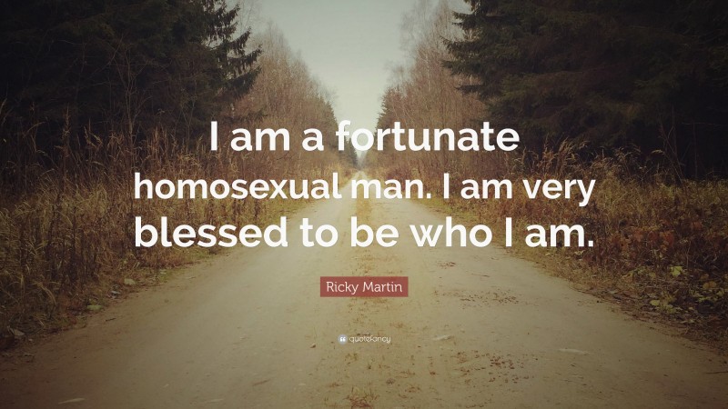 Ricky Martin Quote: “I am a fortunate homosexual man. I am very blessed to be who I am.”