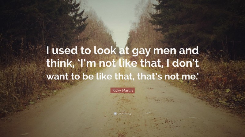 Ricky Martin Quote: “I used to look at gay men and think, ‘I’m not like that, I don’t want to be like that, that’s not me.’”