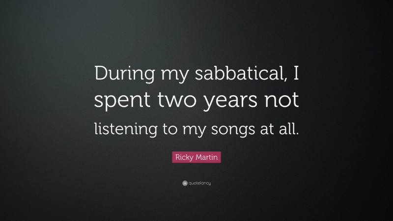Ricky Martin Quote: “During my sabbatical, I spent two years not listening to my songs at all.”