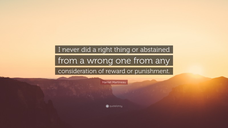 Harriet Martineau Quote: “I never did a right thing or abstained from a wrong one from any consideration of reward or punishment.”