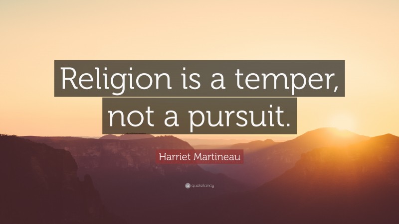 Harriet Martineau Quote: “Religion is a temper, not a pursuit.”