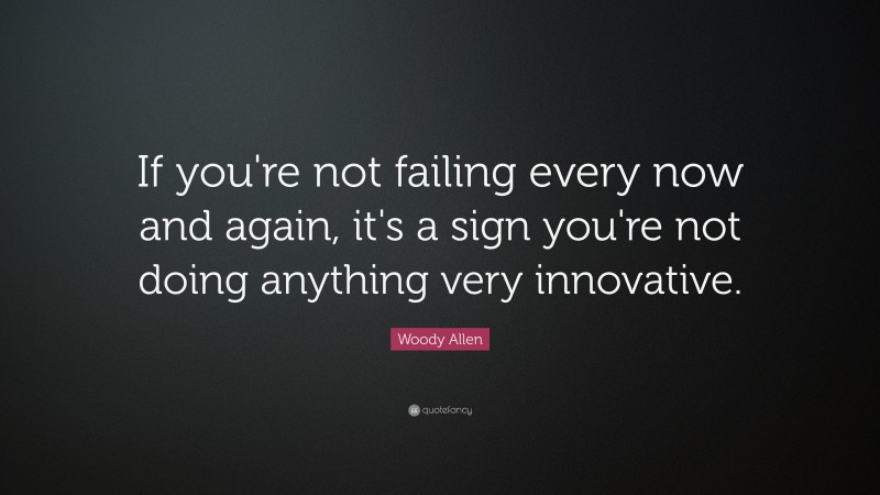 Woody Allen Quote: “If you're not failing every now and again, it's a sign you're not doing anything very innovative.”