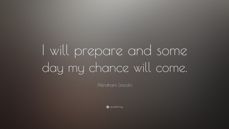 Abraham Lincoln Quote: “I will prepare and some day my chance will come.”