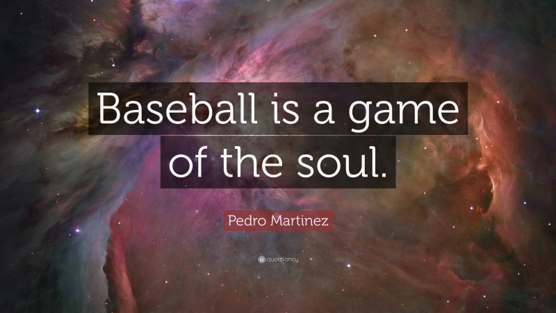 Pedro Martinez Quote: “Baseball is a game of the soul.”