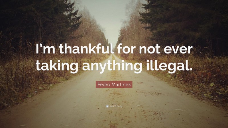 Pedro Martinez Quote: “I’m thankful for not ever taking anything illegal.”