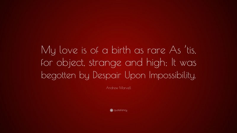 Andrew Marvell Quote: “My love is of a birth as rare As ’tis, for object, strange and high; It was begotten by Despair Upon Impossibility.”