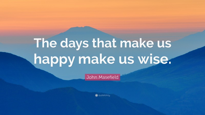 John Masefield Quote: “The days that make us happy make us wise.”