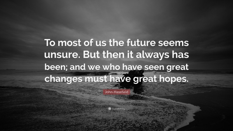 John Masefield Quote: “To most of us the future seems unsure. But then it always has been; and we who have seen great changes must have great hopes.”