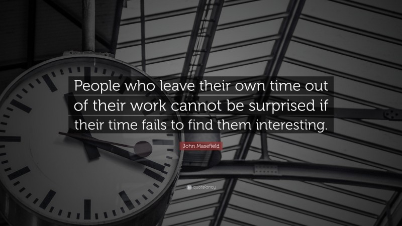 John Masefield Quote: “People who leave their own time out of their work cannot be surprised if their time fails to find them interesting.”