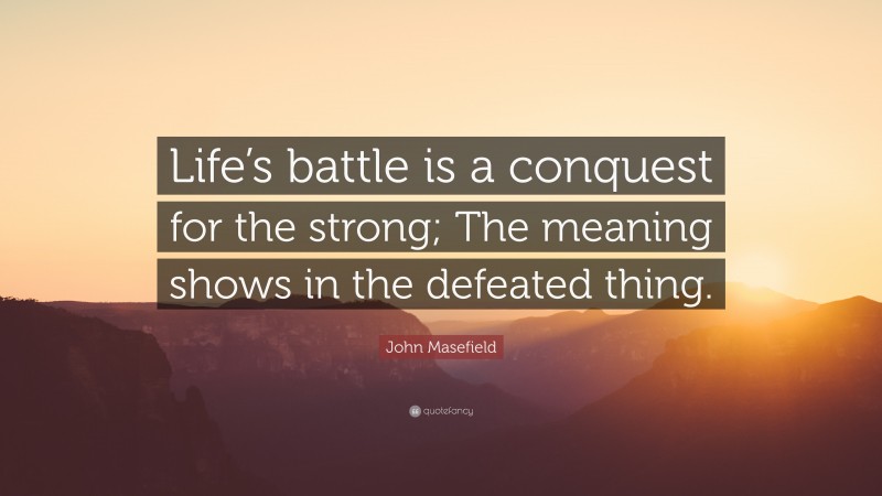 John Masefield Quote: “Life’s battle is a conquest for the strong; The meaning shows in the defeated thing.”