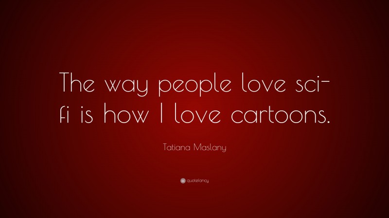 Tatiana Maslany Quote: “The way people love sci-fi is how I love cartoons.”