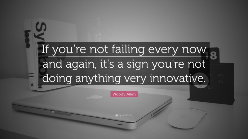 Woody Allen Quote: “If you're not failing every now and again, it's a sign you're not doing anything very innovative.”
