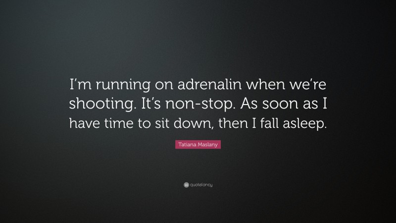 Tatiana Maslany Quote: “I’m running on adrenalin when we’re shooting. It’s non-stop. As soon as I have time to sit down, then I fall asleep.”