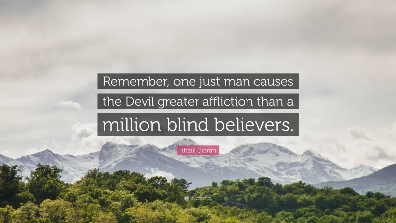 Khalil Gibran Quote: “Remember, one just man causes the Devil greater affliction than a million blind believers.”