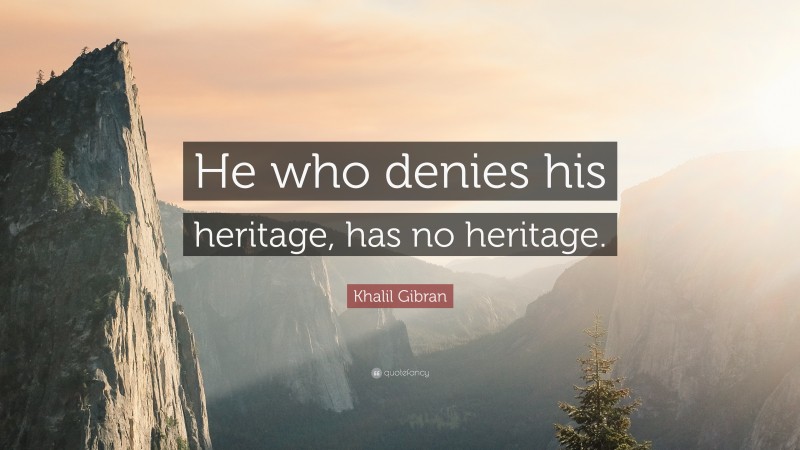 Khalil Gibran Quote: “He who denies his heritage, has no heritage.”