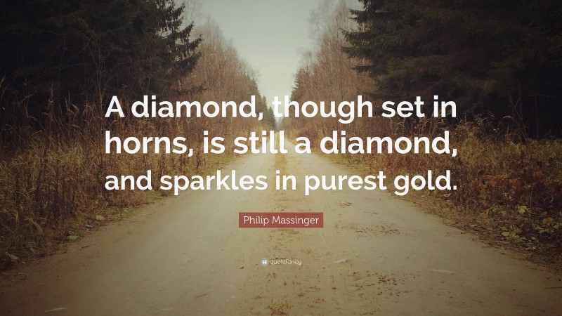 Philip Massinger Quote: “A diamond, though set in horns, is still a diamond, and sparkles in purest gold.”