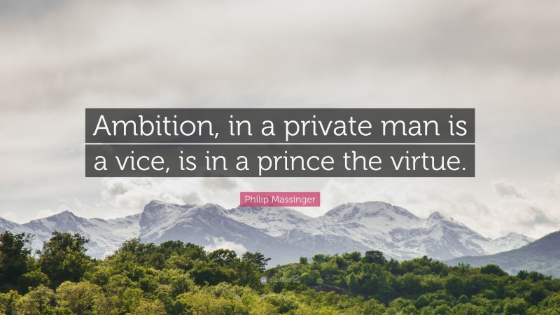 Philip Massinger Quote: “Ambition, in a private man is a vice, is in a prince the virtue.”