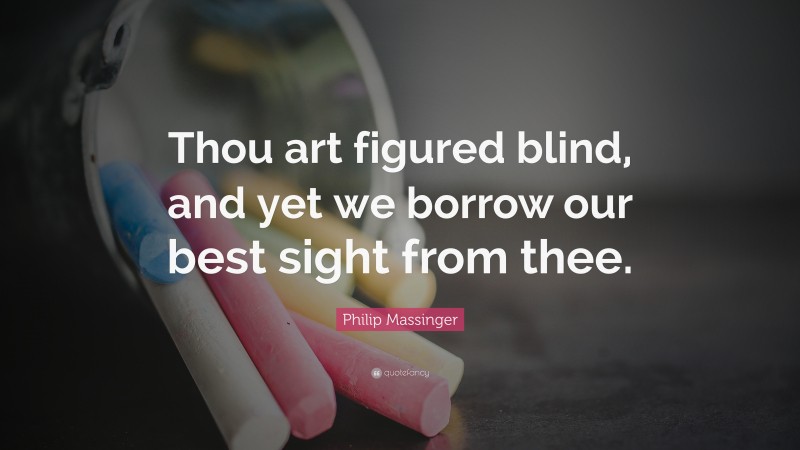 Philip Massinger Quote: “Thou art figured blind, and yet we borrow our best sight from thee.”