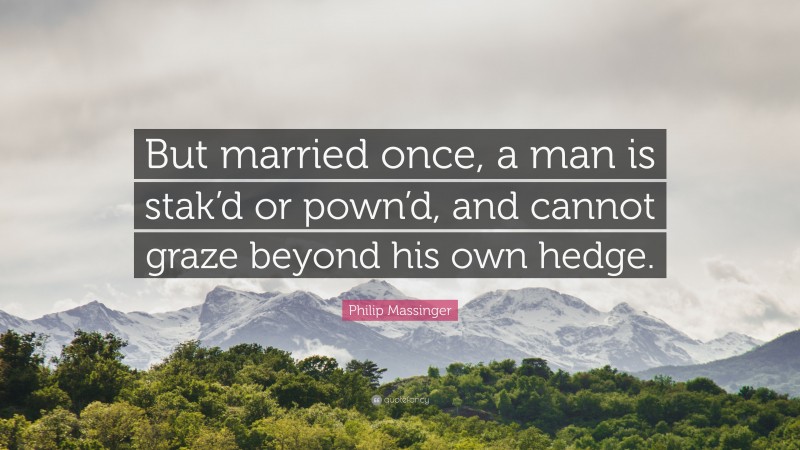 Philip Massinger Quote: “But married once, a man is stak’d or pown’d, and cannot graze beyond his own hedge.”