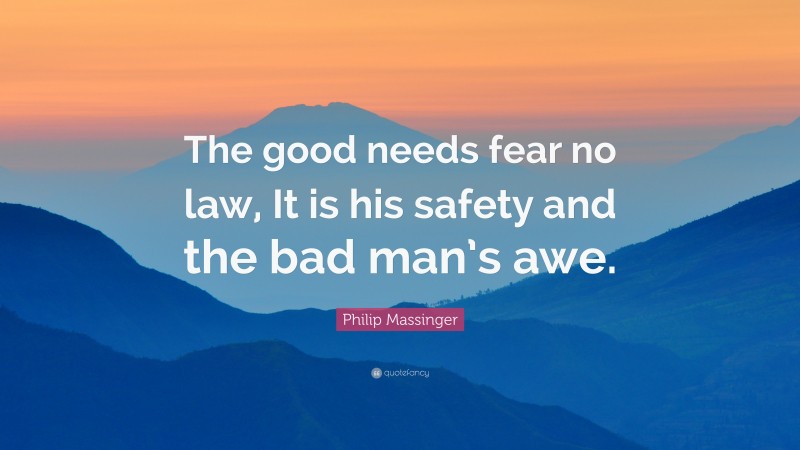 Philip Massinger Quote: “The good needs fear no law, It is his safety and the bad man’s awe.”