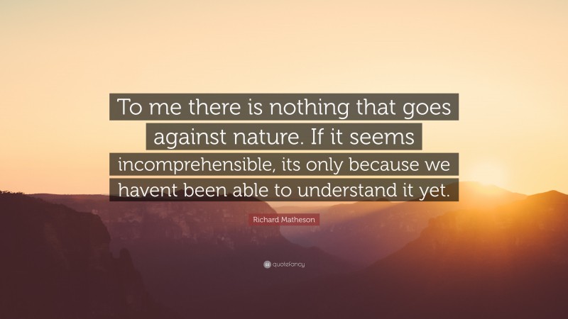 Richard Matheson Quote: “To me there is nothing that goes against nature. If it seems incomprehensible, its only because we havent been able to understand it yet.”