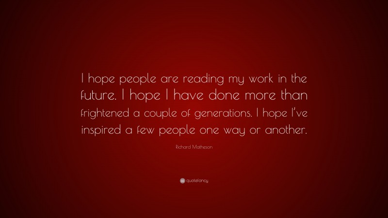 Richard Matheson Quote: “I hope people are reading my work in the future. I hope I have done more than frightened a couple of generations. I hope I’ve inspired a few people one way or another.”