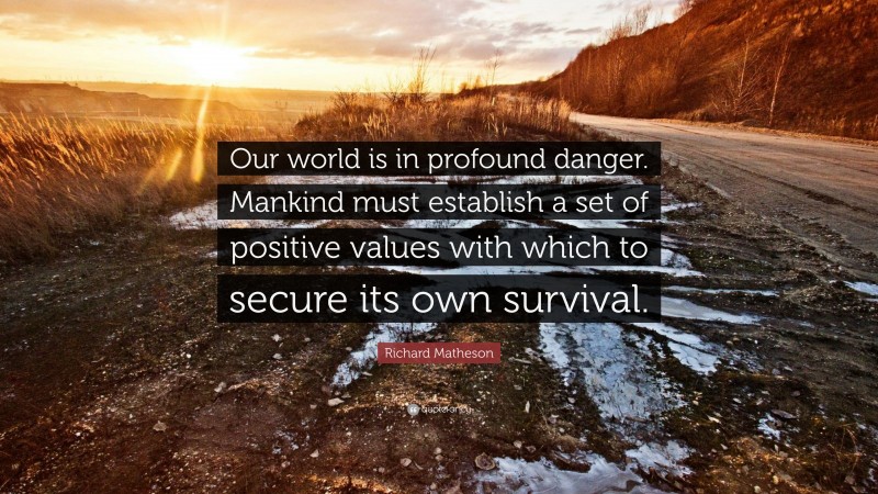 Richard Matheson Quote: “Our world is in profound danger. Mankind must establish a set of positive values with which to secure its own survival.”