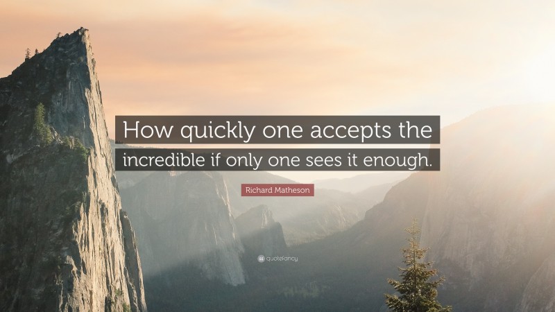 Richard Matheson Quote: “How quickly one accepts the incredible if only one sees it enough.”