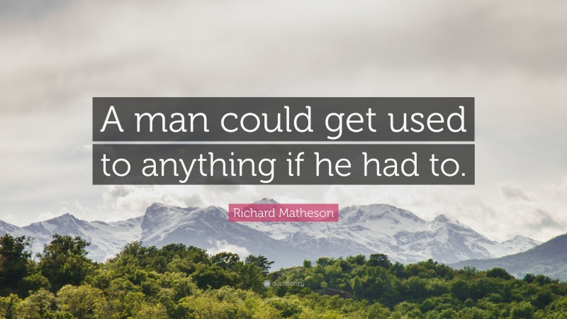 Richard Matheson Quote: “A man could get used to anything if he had to.”