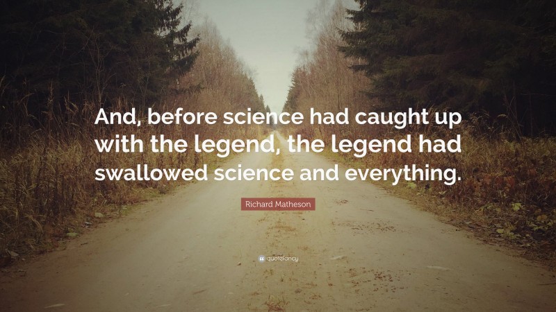 Richard Matheson Quote: “And, before science had caught up with the legend, the legend had swallowed science and everything.”