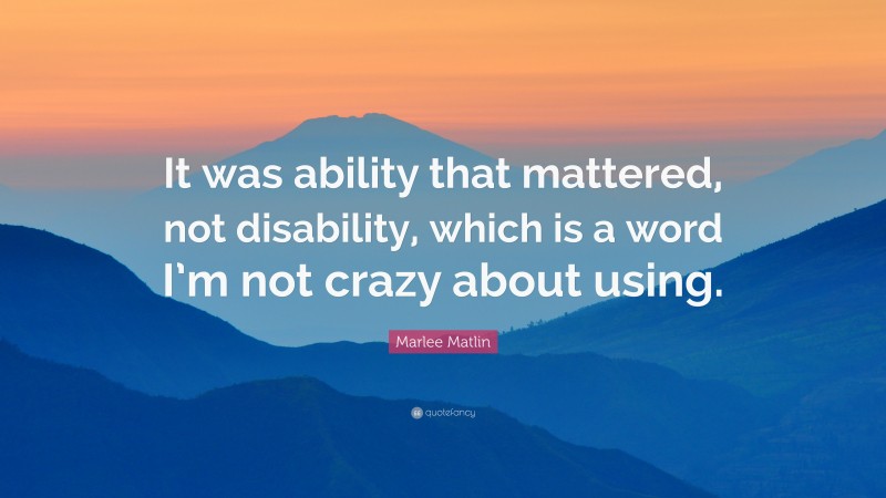 Marlee Matlin Quote: “It was ability that mattered, not disability, which is a word I’m not crazy about using.”