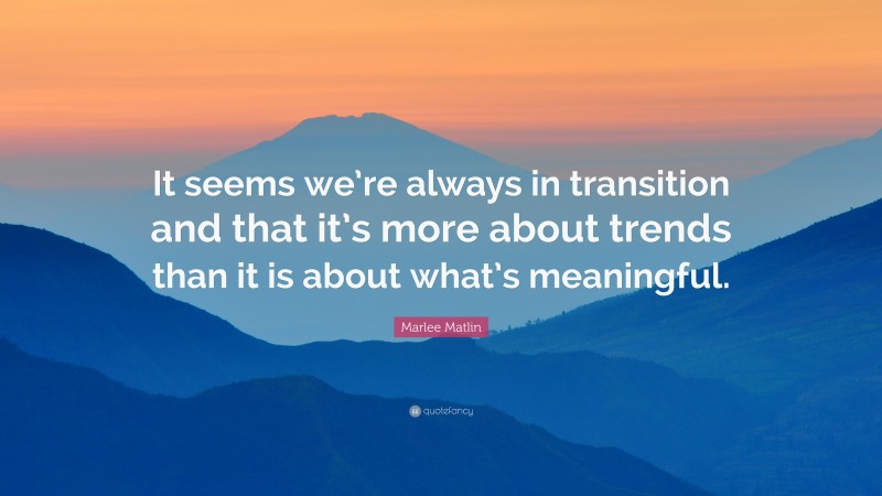 Marlee Matlin Quote: “It seems we’re always in transition and that it’s more about trends than it is about what’s meaningful.”