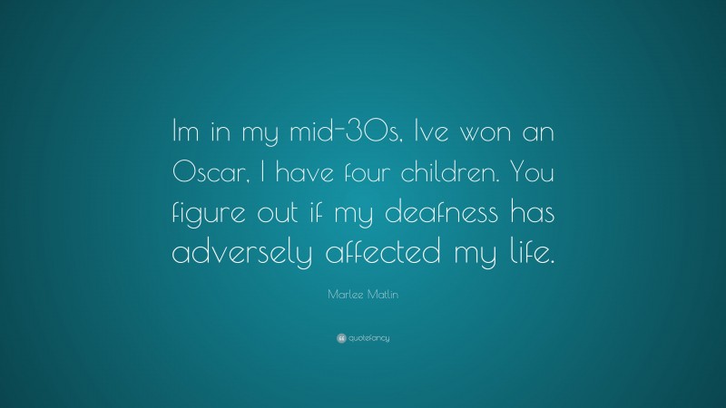 Marlee Matlin Quote: “Im in my mid-30s, Ive won an Oscar, I have four children. You figure out if my deafness has adversely affected my life.”