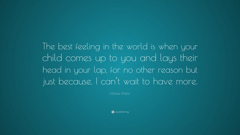 Marlee Matlin Quote: “The best feeling in the world is when your child comes up to you and lays their head in your lap, for no other reason but just because. I can’t wait to have more.”