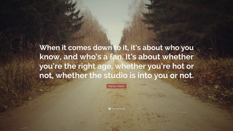 Marlee Matlin Quote: “When it comes down to it, it’s about who you know, and who’s a fan. It’s about whether you’re the right age, whether you’re hot or not, whether the studio is into you or not.”