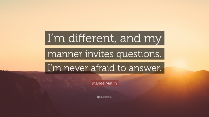 Marlee Matlin Quote: “I’m different, and my manner invites questions. I’m never afraid to answer.”