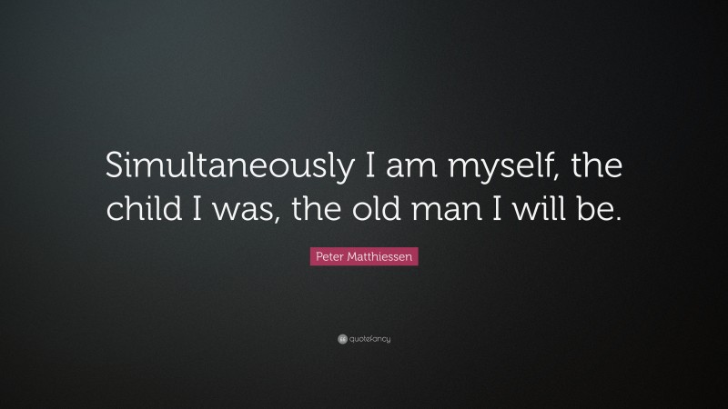 Peter Matthiessen Quote: “Simultaneously I am myself, the child I was, the old man I will be.”