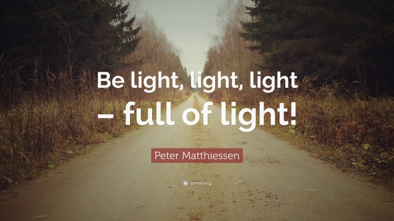 Peter Matthiessen Quote: “Be light, light, light – full of light!”