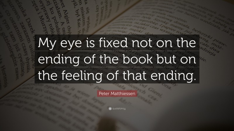 Peter Matthiessen Quote: “My eye is fixed not on the ending of the book but on the feeling of that ending.”