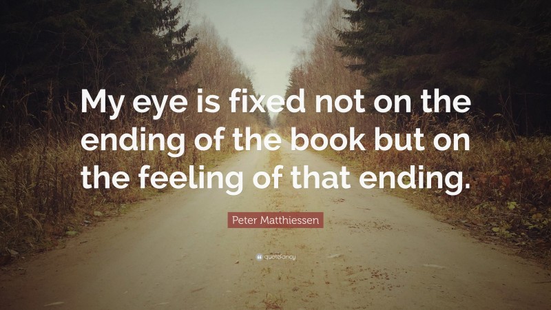 Peter Matthiessen Quote: “My eye is fixed not on the ending of the book but on the feeling of that ending.”
