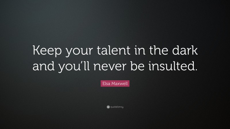 Elsa Maxwell Quote: “Keep your talent in the dark and you’ll never be insulted.”