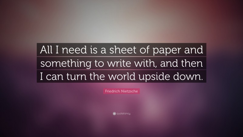 Friedrich Nietzsche Quote: “All I need is a sheet of paper and something to write with, and then I can turn the world upside down.”