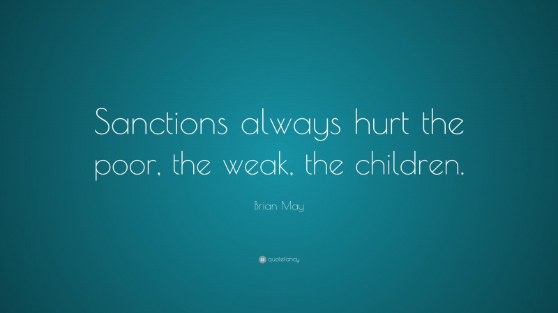 Brian May Quote: “Sanctions always hurt the poor, the weak, the children.”